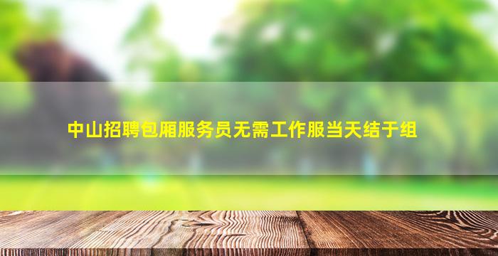 中山招聘包厢服务员无需工作服当天结于组